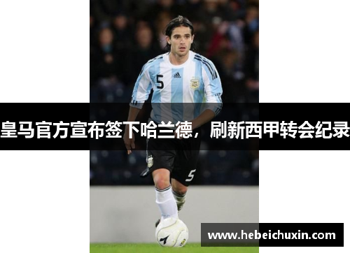 皇马官方宣布签下哈兰德，刷新西甲转会纪录