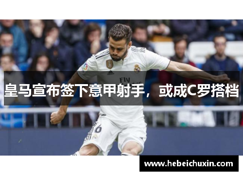 皇马宣布签下意甲射手，或成C罗搭档
