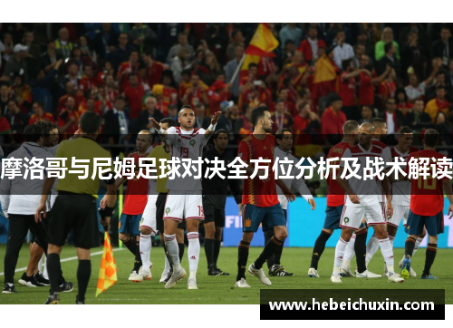 摩洛哥与尼姆足球对决全方位分析及战术解读