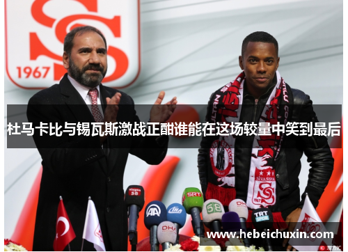 杜马卡比与锡瓦斯激战正酣谁能在这场较量中笑到最后
