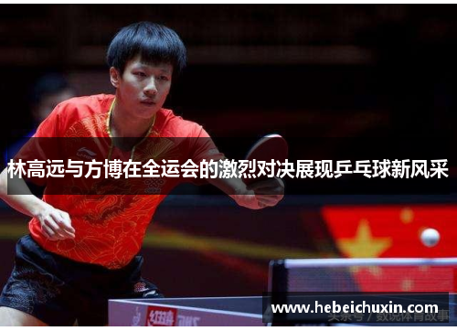 林高远与方博在全运会的激烈对决展现乒乓球新风采 林高远与方博在全运会的激烈对决展现乒乓球新风采