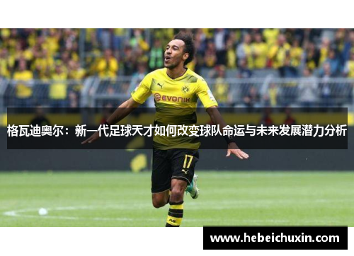 格瓦迪奥尔：新一代足球天才如何改变球队命运与未来发展潜力分析