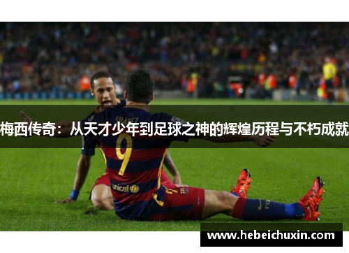 梅西传奇：从天才少年到足球之神的辉煌历程与不朽成就