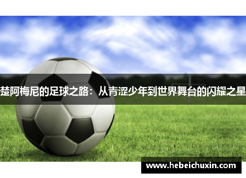 楚阿梅尼的足球之路：从青涩少年到世界舞台的闪耀之星