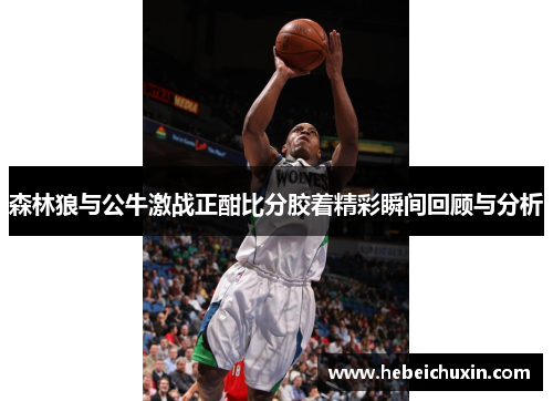 森林狼与公牛激战正酣比分胶着精彩瞬间回顾与分析
