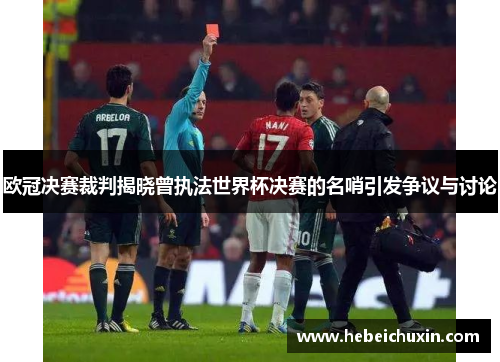 欧冠决赛裁判揭晓曾执法世界杯决赛的名哨引发争议与讨论