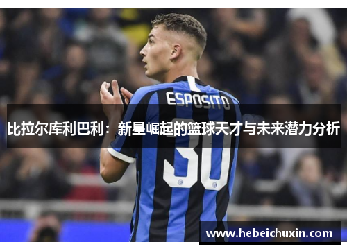 比拉尔库利巴利：新星崛起的篮球天才与未来潜力分析