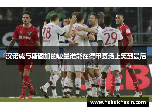 汉诺威与斯图加的较量谁能在德甲赛场上笑到最后