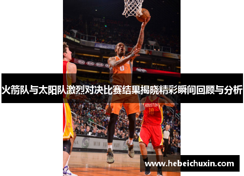 火箭队与太阳队激烈对决比赛结果揭晓精彩瞬间回顾与分析