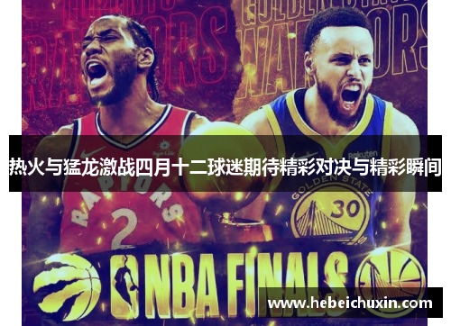 热火与猛龙激战四月十二球迷期待精彩对决与精彩瞬间