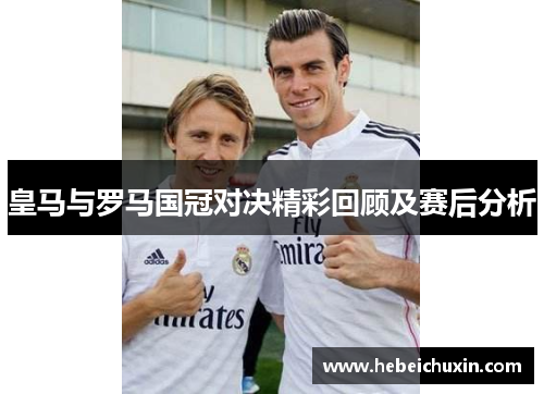 皇马与罗马国冠对决精彩回顾及赛后分析