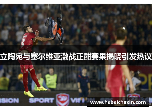 立陶宛与塞尔维亚激战正酣赛果揭晓引发热议