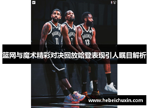 篮网与魔术精彩对决回放哈登表现引人瞩目解析