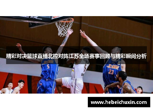 精彩对决篮球直播北控对阵江苏全场赛事回顾与精彩瞬间分析